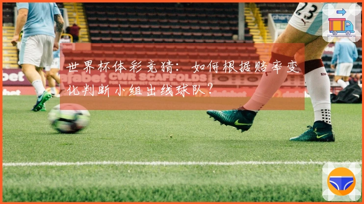 世界杯体彩竞猜：如何根据赔率变化判断小组出线球队？