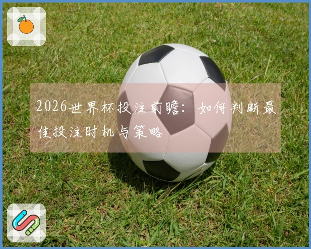 2026世界杯投注前瞻：如何判断最佳投注时机与策略