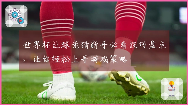 世界杯让球竞猜新手必看技巧盘点，让你轻松上手游戏策略