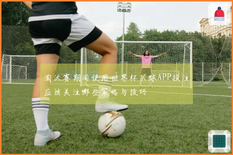 淘汰赛期间使用世界杯买球APP投注应该关注哪些策略与技巧
