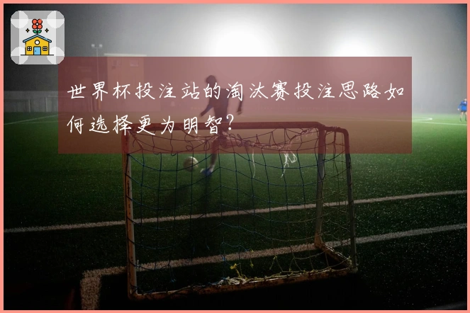 世界杯投注站的淘汰赛投注思路如何选择更为明智？