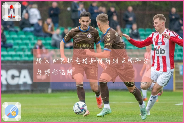 烽火世界杯竞猜如何辨别正规平台与博彩陷阱