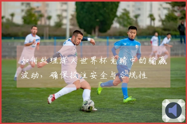 如何处理烽火世界杯竞猜中的输赢波动，确保投注安全与合规性