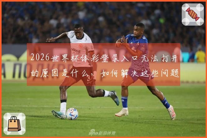 2026世界杯体彩登录入口无法打开的原因是什么，如何解决这些问题？