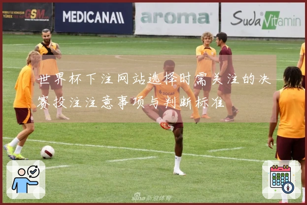 世界杯下注网站选择时需关注的决赛投注注意事项与判断标准