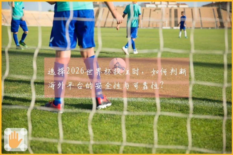 选择2026世界杯投注时，如何判断海外平台的安全性与可靠性？
