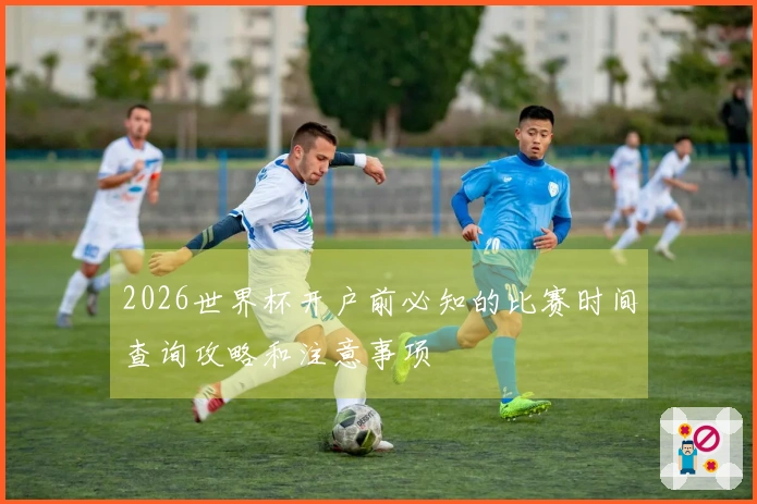 2026世界杯开户前必知的比赛时间查询攻略和注意事项