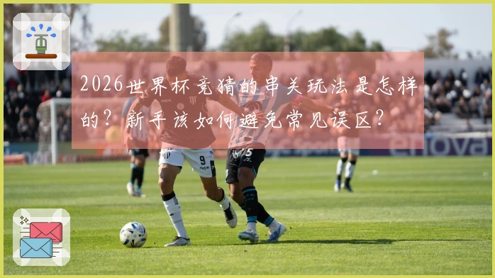 2026世界杯竞猜的串关玩法是怎样的？新手该如何避免常见误区？