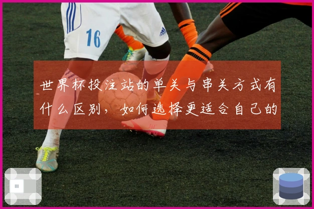 世界杯投注站的单关与串关方式有什么区别，如何选择更适合自己的下注方式？