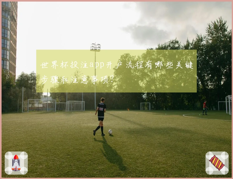 世界杯投注app开户流程有哪些关键步骤和注意事项？