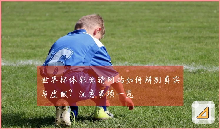世界杯体彩竞猜网站如何辨别真实与虚假？注意事项一览