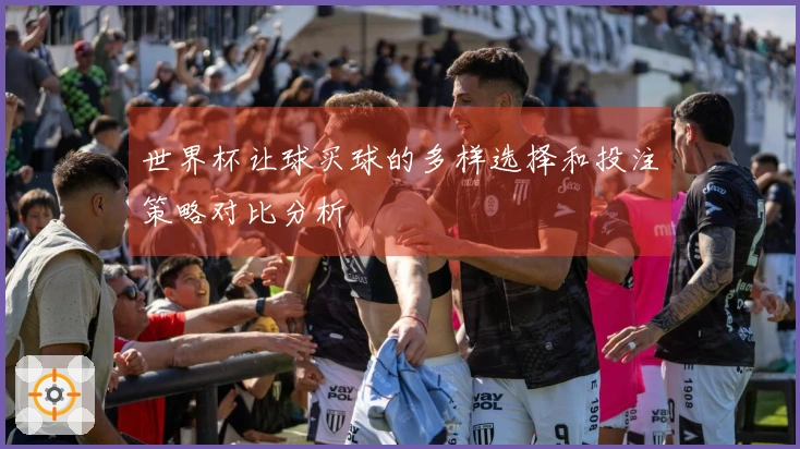 世界杯让球买球的多样选择和投注策略对比分析
