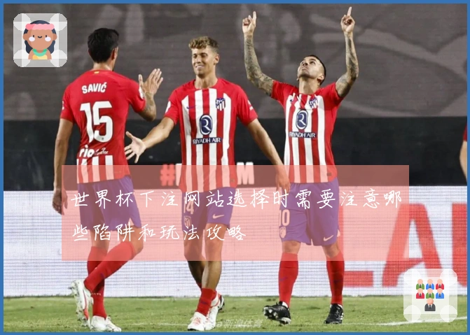世界杯下注网站选择时需要注意哪些陷阱和玩法攻略