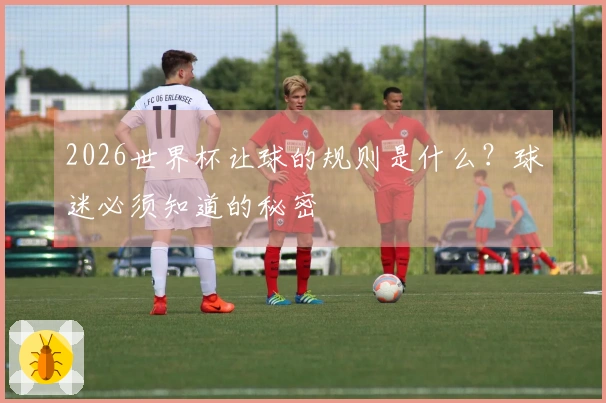 2026世界杯让球的规则是什么？球迷必须知道的秘密
