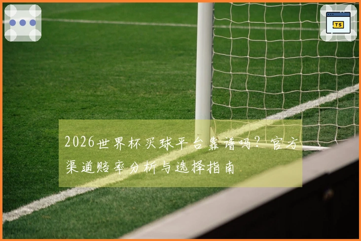 2026世界杯买球平台靠谱吗？官方渠道赔率分析与选择指南