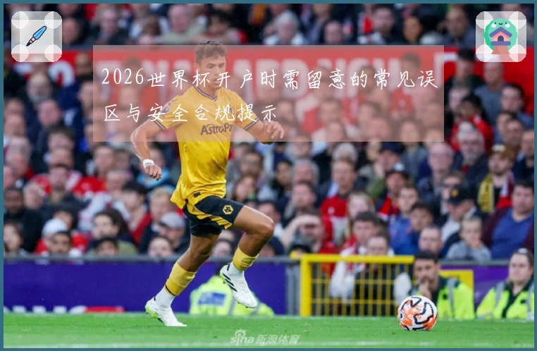 2026世界杯开户时需留意的常见误区与安全合规提示