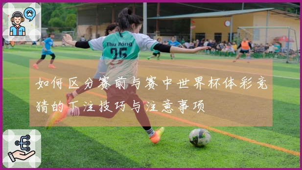如何区分赛前与赛中世界杯体彩竞猜的下注技巧与注意事项
