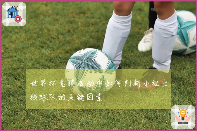 世界杯竞猜活动中如何判断小组出线球队的关键因素