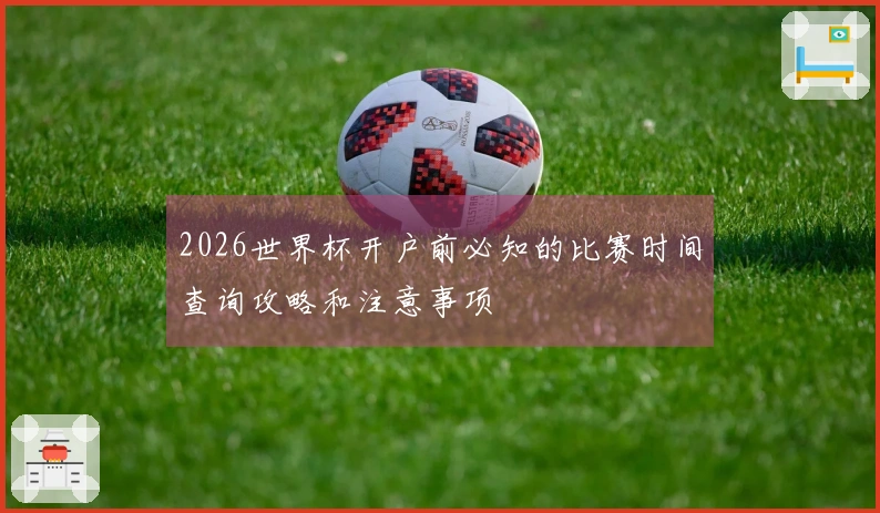 2026世界杯开户前必知的比赛时间查询攻略和注意事项
