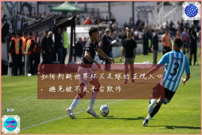 如何判断世界杯买足球的正规入口，避免被不良平台欺诈