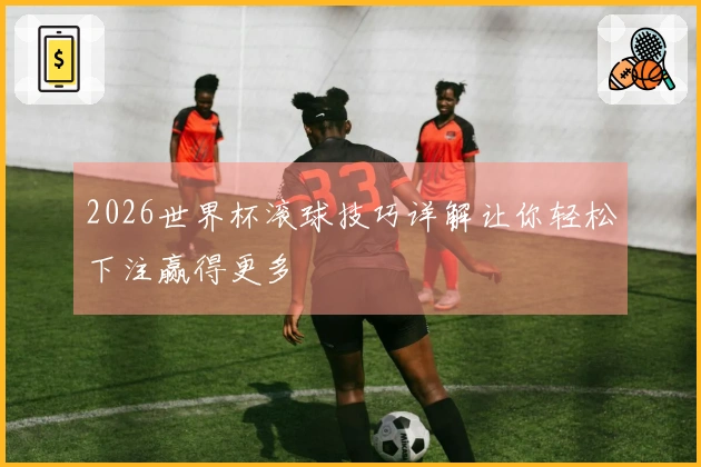 2026世界杯滚球技巧详解让你轻松下注赢得更多