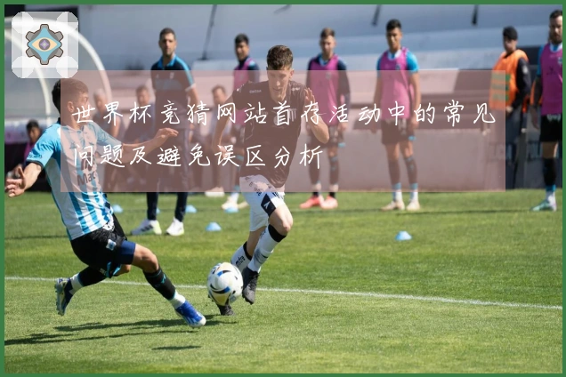 世界杯竞猜网站首存活动中的常见问题及避免误区分析
