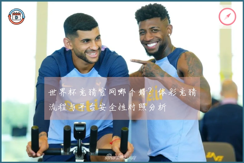 世界杯竞猜官网哪个好？体彩竞猜流程与平台安全性对照分析