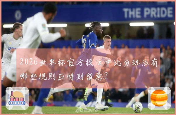 2026世界杯官方投注中比分玩法有哪些规则应特别留意？