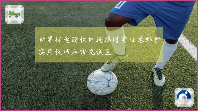 世界杯竞猜软件选择时要注意哪些实用技巧和常见误区