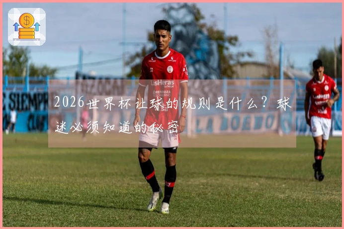 2026世界杯让球的规则是什么？球迷必须知道的秘密