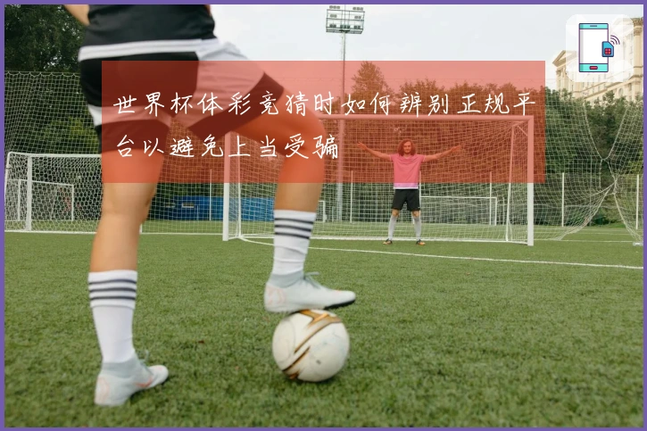 世界杯体彩竞猜时如何辨别正规平台以避免上当受骗