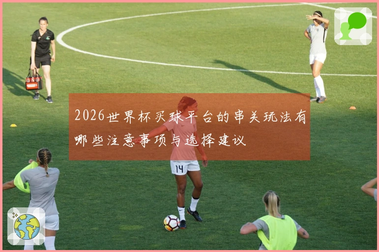2026世界杯买球平台的串关玩法有哪些注意事项与选择建议