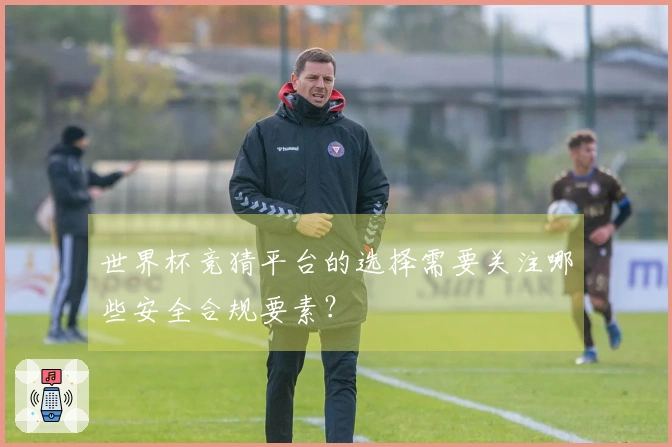世界杯竞猜平台的选择需要关注哪些安全合规要素？