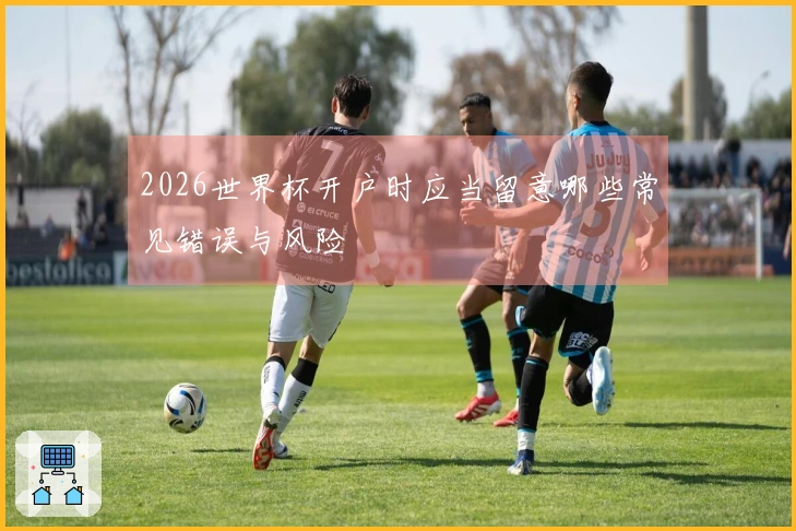 2026世界杯开户时应当留意哪些常见错误与风险