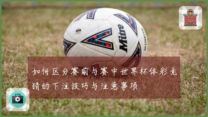 如何区分赛前与赛中世界杯体彩竞猜的下注技巧与注意事项