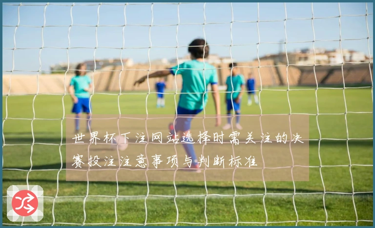 世界杯下注网站选择时需关注的决赛投注注意事项与判断标准