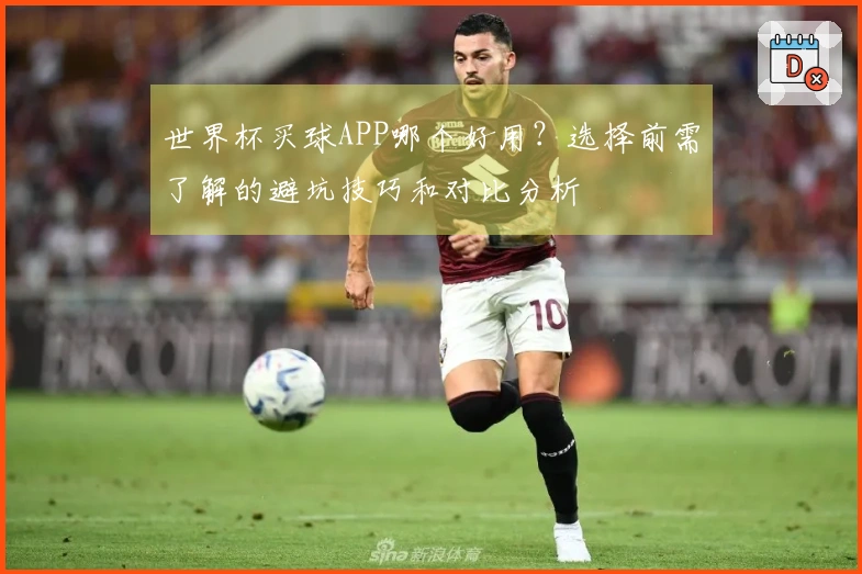 世界杯买球APP哪个好用？选择前需了解的避坑技巧和对比分析