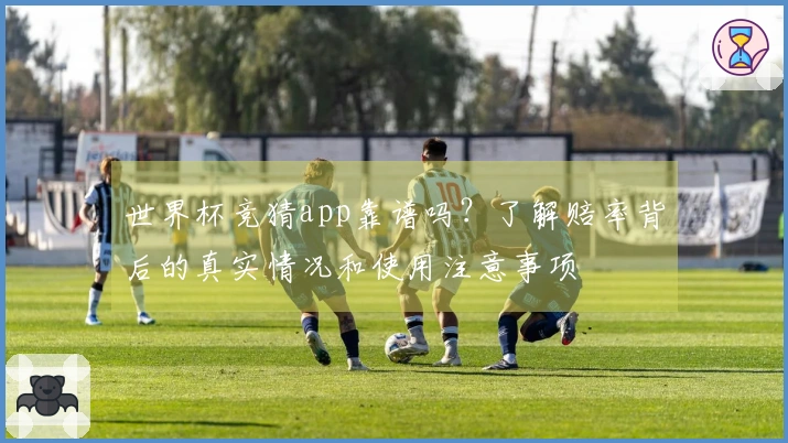 世界杯竞猜app靠谱吗？了解赔率背后的真实情况和使用注意事项