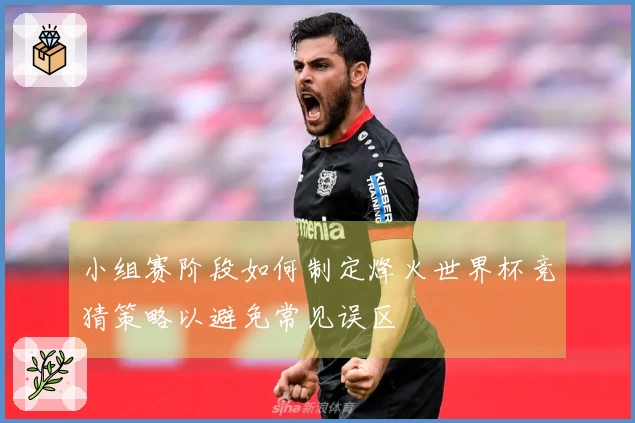 小组赛阶段如何制定烽火世界杯竞猜策略以避免常见误区