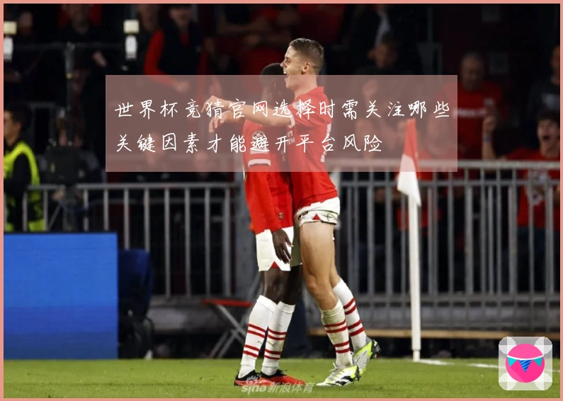 世界杯竞猜官网选择时需关注哪些关键因素才能避开平台风险