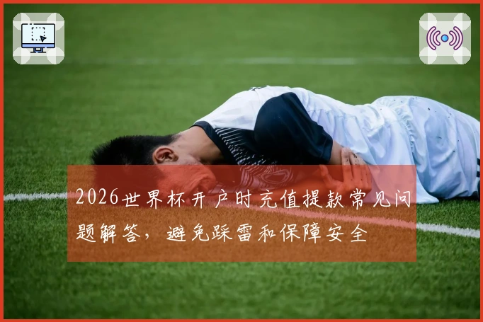 2026世界杯开户时充值提款常见问题解答，避免踩雷和保障安全