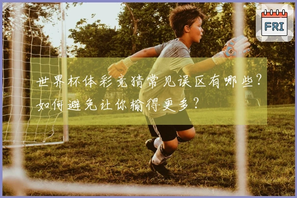 世界杯体彩竞猜常见误区有哪些？如何避免让你输得更多？