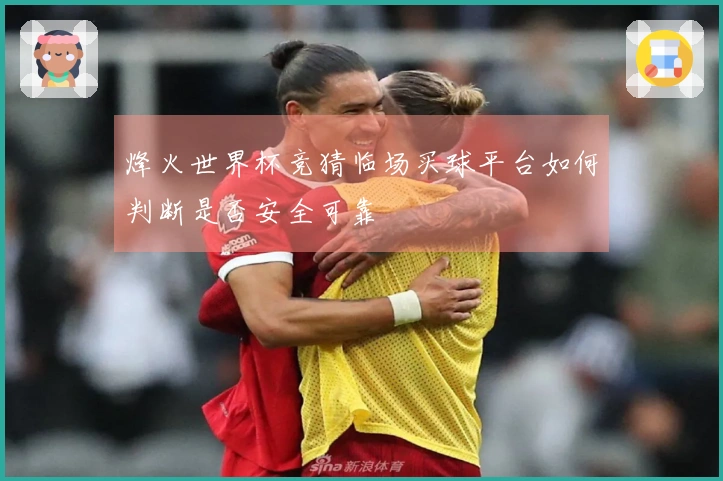 烽火世界杯竞猜临场买球平台如何判断是否安全可靠