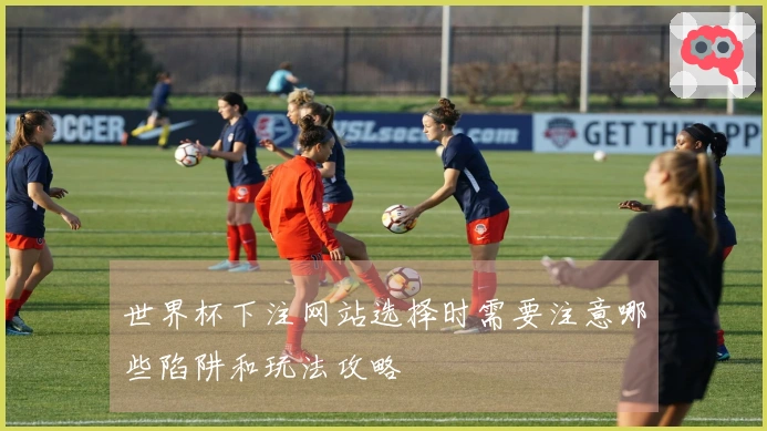 世界杯下注网站选择时需要注意哪些陷阱和玩法攻略