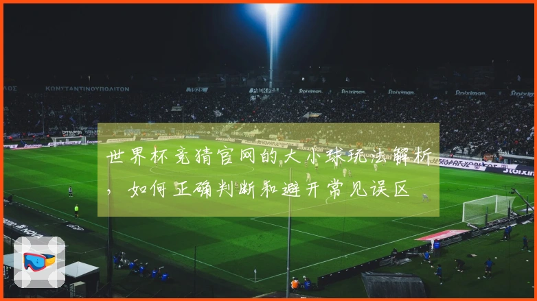 世界杯竞猜官网的大小球玩法解析，如何正确判断和避开常见误区