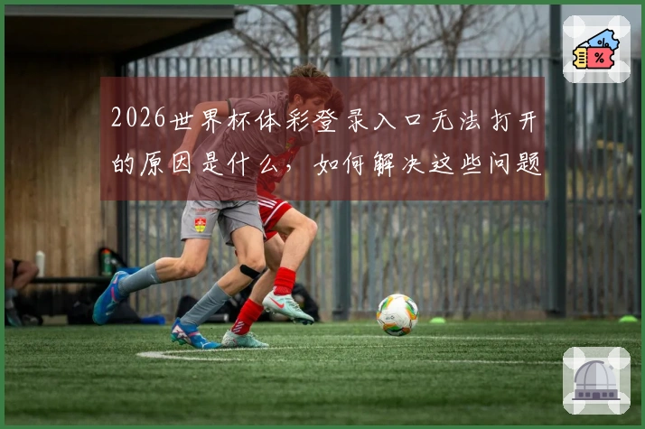 2026世界杯体彩登录入口无法打开的原因是什么，如何解决这些问题？