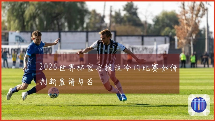 2026世界杯官方投注冷门比赛如何判断靠谱与否