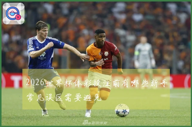 2026世界杯体彩投注前有哪些新手常见误区需要避免