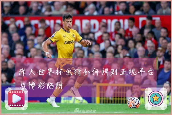 烽火世界杯竞猜如何辨别正规平台与博彩陷阱