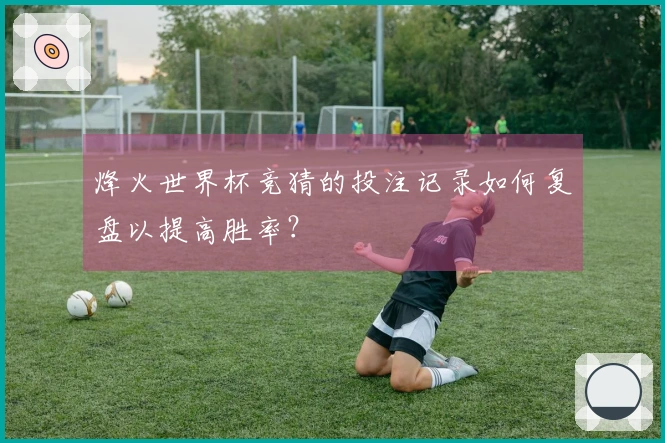 烽火世界杯竞猜的投注记录如何复盘以提高胜率？